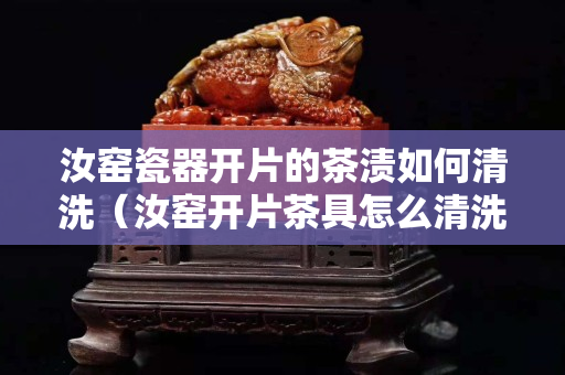 汝窯瓷器開片的茶漬如何清洗（汝窯開片茶具怎么清洗）