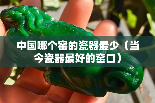 中國哪個窯的瓷器最少（當今瓷器最好的窯口）