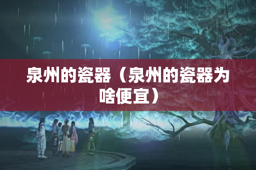 泉州的瓷器（泉州的瓷器為啥便宜）