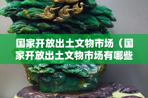 國家開放出土文物市場（國家開放出土文物市場有哪些）