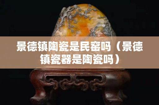 景德鎮(zhèn)陶瓷是民窯嗎（景德鎮(zhèn)瓷器是陶瓷嗎）