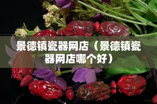 景德鎮瓷器網店（景德鎮瓷器網店哪個好）