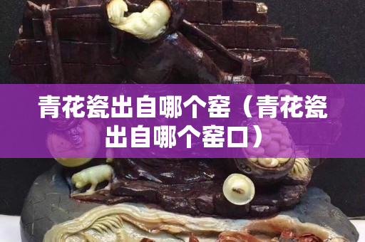 青花瓷出自哪個窯（青花瓷出自哪個窯口）