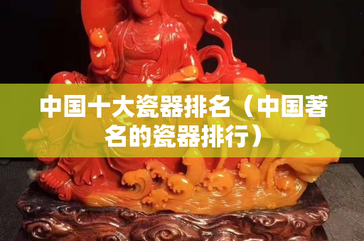 中國十大瓷器排名（中國著名的瓷器排行）