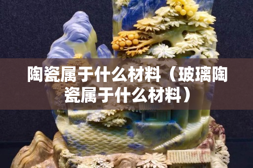 陶瓷屬于什么材料（玻璃陶瓷屬于什么材料）
