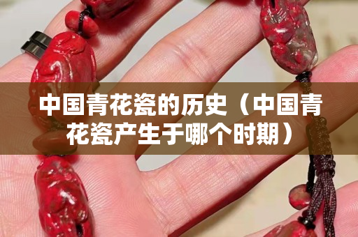 中國青花瓷的歷史（中國青花瓷產(chǎn)生于哪個時期）