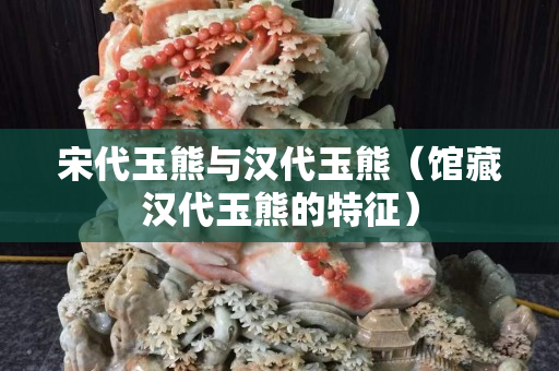宋代玉熊與漢代玉熊（館藏漢代玉熊的特征）