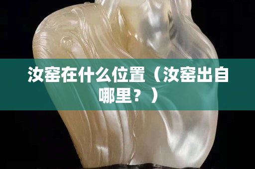 汝窯在什么位置（汝窯出自哪里？）