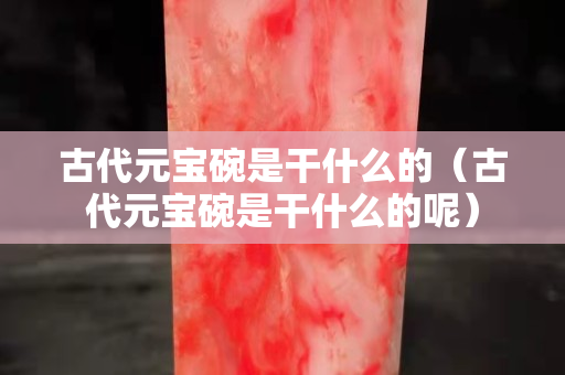古代元寶碗是干什么的（古代元寶碗是干什么的呢）