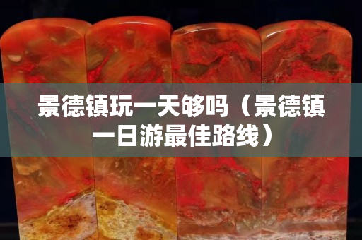 景德鎮(zhèn)玩一天夠嗎（景德鎮(zhèn)一日游最佳路線）