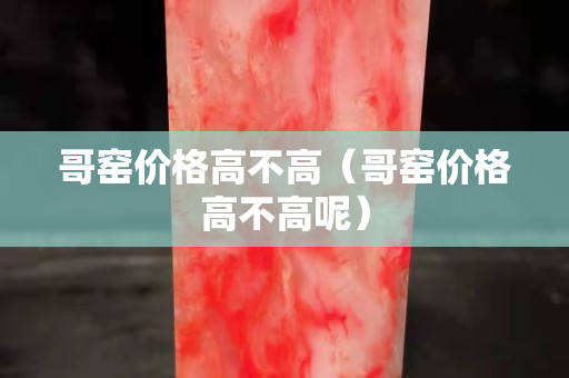 哥窯價格高不高（哥窯價格高不高呢）