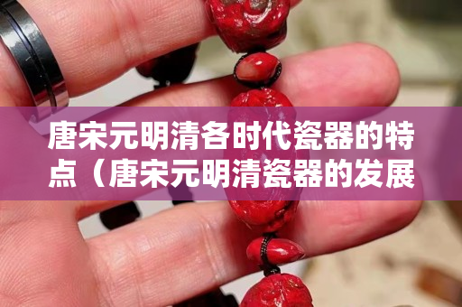 唐宋元明清各時(shí)代瓷器的特點(diǎn)（唐宋元明清瓷器的發(fā)展）