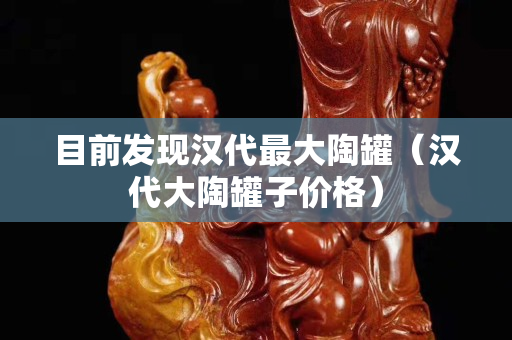 目前發現漢代最大陶罐（漢代大陶罐子價格）