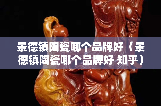 景德鎮(zhèn)陶瓷哪個(gè)品牌好（景德鎮(zhèn)陶瓷哪個(gè)品牌好 知乎）