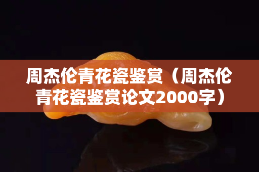 周杰倫青花瓷鑒賞（周杰倫青花瓷鑒賞論文2000字）