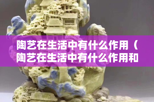 陶藝在生活中有什么作用（陶藝在生活中有什么作用和意義）