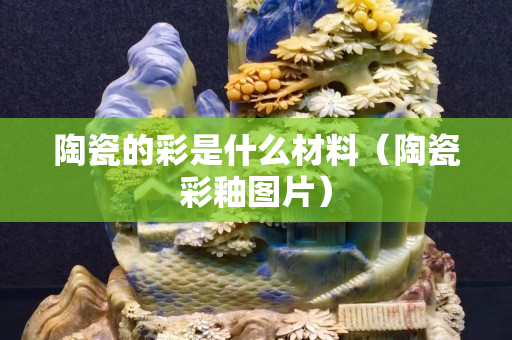陶瓷的彩是什么材料（陶瓷彩釉圖片）