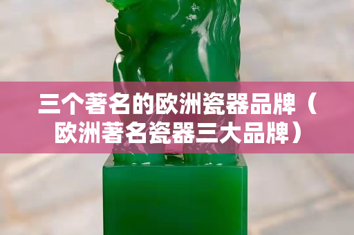三個著名的歐洲瓷器品牌（歐洲著名瓷器三大品牌）
