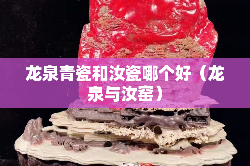 龍泉青瓷和汝瓷哪個好（龍泉與汝窯）