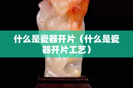 什么是瓷器開片（什么是瓷器開片工藝）