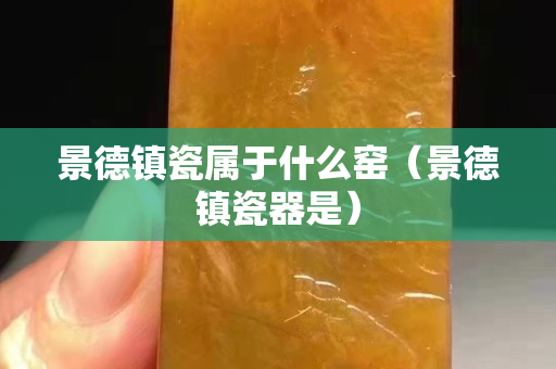 景德鎮瓷屬于什么窯（景德鎮瓷器是）