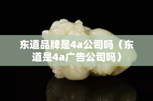 東道品牌是4a公司嗎（東道是4a廣告公司嗎）