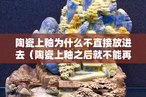 陶瓷上釉為什么不直接放進(jìn)去（陶瓷上釉之后就不能再打磨了對嗎）