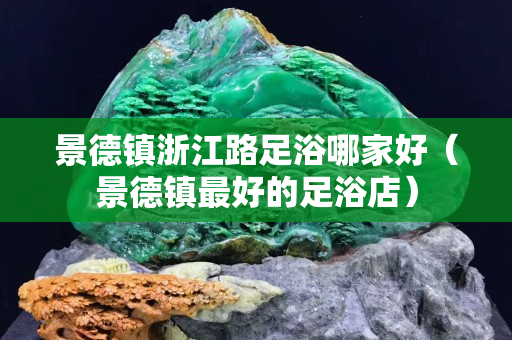 景德鎮(zhèn)浙江路足浴哪家好（景德鎮(zhèn)最好的足浴店）