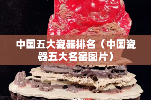 中國五大瓷器排名（中國瓷器五大名窯圖片）