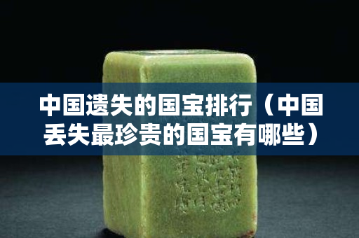 中國遺失的國寶排行（中國丟失最珍貴的國寶有哪些）