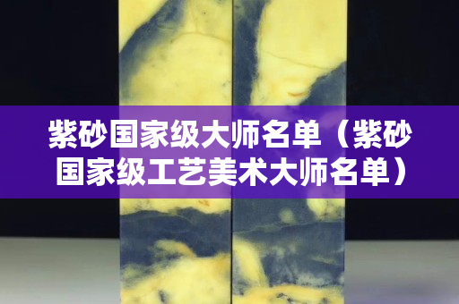 紫砂國家級大師名單（紫砂國家級工藝美術大師名單）