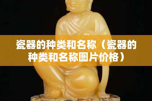 瓷器的種類和名稱（瓷器的種類和名稱圖片價格）