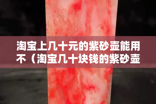 淘寶上幾十元的紫砂壺能用不（淘寶幾十塊錢的紫砂壺是真的嗎）