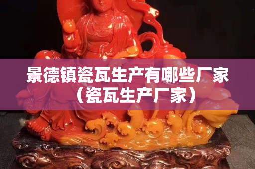 景德鎮瓷瓦生產有哪些廠家（瓷瓦生產廠家）