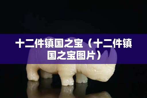 十二件鎮國之寶（十二件鎮國之寶圖片）