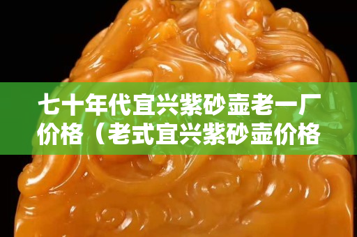 七十年代宜興紫砂壺老一廠價格（老式宜興紫砂壺價格）