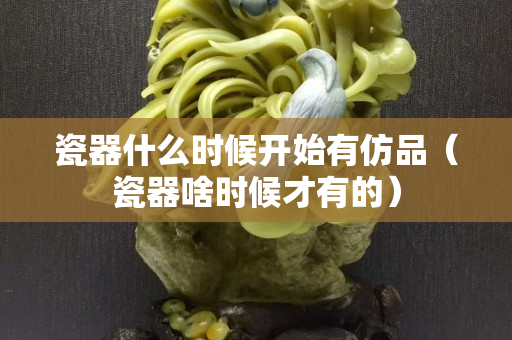 瓷器什么時候開始有仿品（瓷器啥時候才有的）
