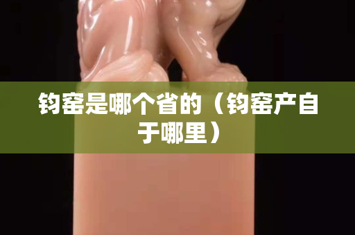 鈞窯是哪個省的（鈞窯產自于哪里）
