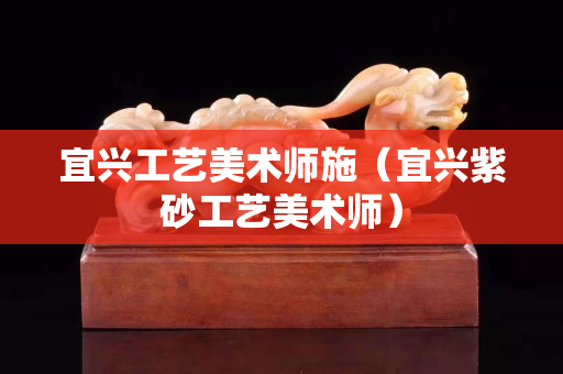 宜興工藝美術師施（宜興紫砂工藝美術師）