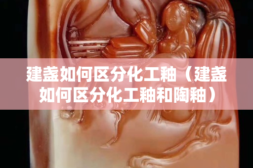 建盞如何區分化工釉（建盞如何區分化工釉和陶釉）
