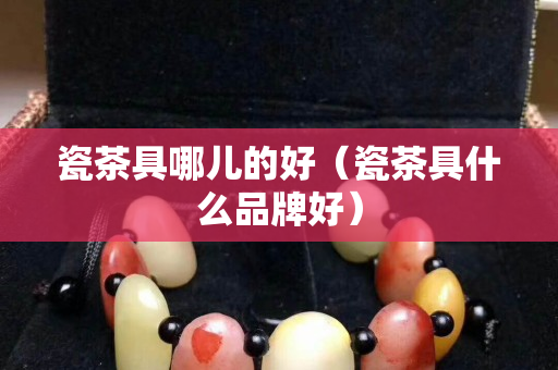 瓷茶具哪兒的好（瓷茶具什么品牌好）
