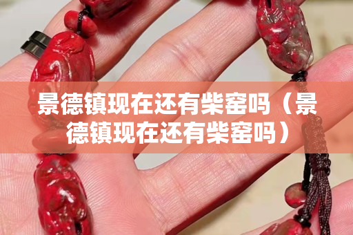 景德鎮(zhèn)現(xiàn)在還有柴窯嗎（景德鎮(zhèn)現(xiàn)在還有柴窯嗎）