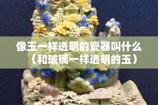 像玉一樣透明的瓷器叫什么（和玻璃一樣透明的玉）