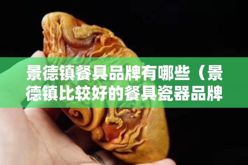 景德鎮(zhèn)餐具品牌有哪些（景德鎮(zhèn)比較好的餐具瓷器品牌）