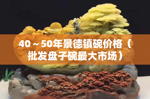 40～50年景德鎮碗價格（批發盤子碗最大市場）