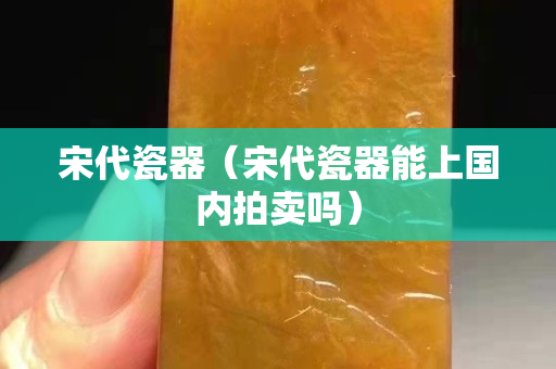 宋代瓷器（宋代瓷器能上國內拍賣嗎）