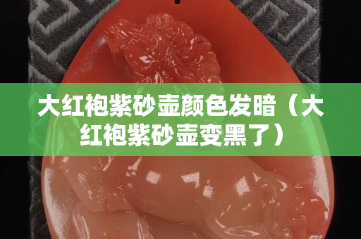大紅袍紫砂壺顏色發(fā)暗（大紅袍紫砂壺變黑了）