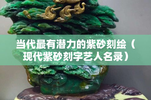 當(dāng)代最有潛力的紫砂刻繪（現(xiàn)代紫砂刻字藝人名錄）