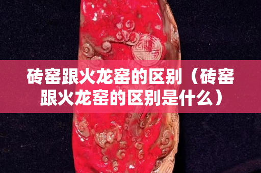 磚窯跟火龍窯的區(qū)別（磚窯跟火龍窯的區(qū)別是什么）