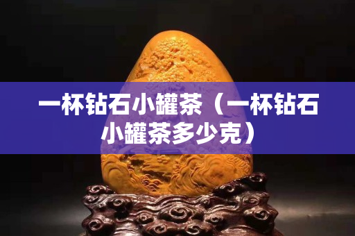 一杯鉆石小罐茶（一杯鉆石小罐茶多少克）